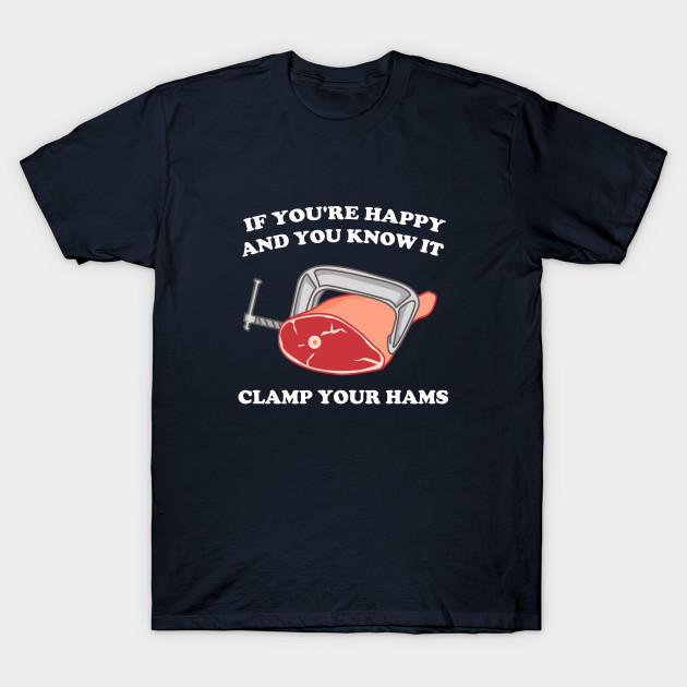 If You're Happy And You Know It Clamp Your Hams Clap Your Hands TShirt TeePublic